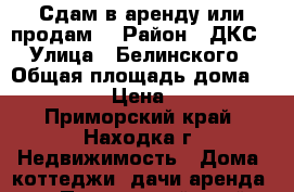 Сдам в аренду или продам  › Район ­ ДКС › Улица ­ Белинского › Общая площадь дома ­ 600 › Цена ­ 1 - Приморский край, Находка г. Недвижимость » Дома, коттеджи, дачи аренда   . Приморский край